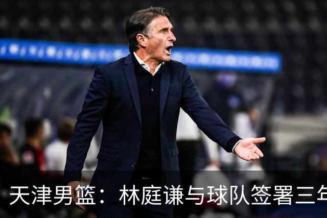 天津男篮：林庭谦与球队签署三年顶薪合同